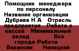 Помощник  менеджера по персоналу › Название организации ­ Дубрава Н.А › Отрасль предприятия ­ Работа с кассой › Минимальный оклад ­ 29 000 - Все города Работа » Вакансии   . Ненецкий АО,Нарьян-Мар г.